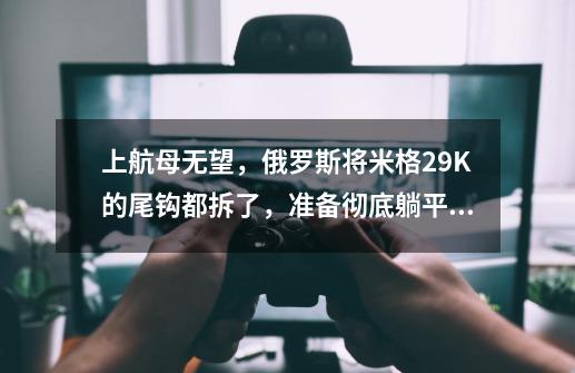 上航母无望，俄罗斯将米格29K的尾钩都拆了，准备彻底躺平？-第1张-游戏-拼搏