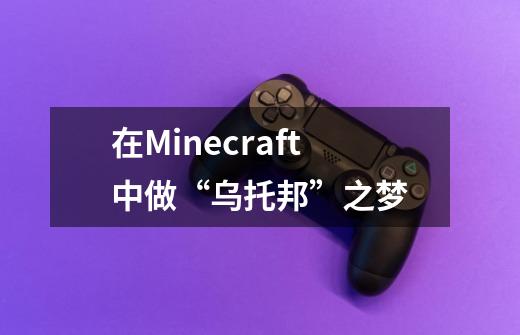 在Minecraft中做“乌托邦”之梦-第1张-游戏-拼搏