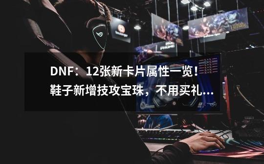 DNF：12张新卡片属性一览！鞋子新增技攻宝珠，不用买礼包了！-第1张-游戏-拼搏