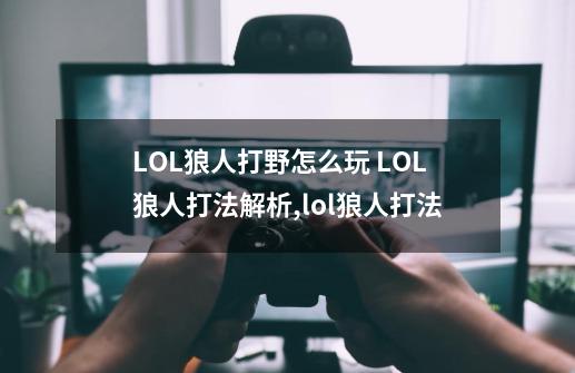 LOL狼人打野怎么玩 LOL狼人打法解析,lol狼人打法-第1张-游戏-拼搏