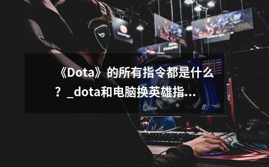 《Dota》的所有指令都是什么？_dota和电脑换英雄指令-第1张-游戏-拼搏