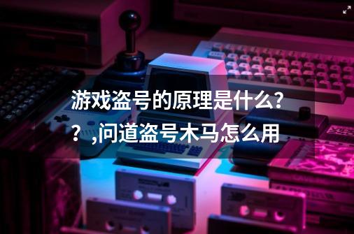 游戏盗号的原理是什么？？,问道盗号木马怎么用-第1张-游戏-拼搏