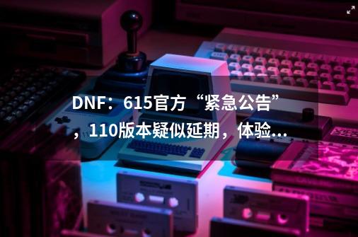 DNF：6.15官方“紧急公告”，110版本疑似延期，体验服满屏红叉-第1张-游戏-拼搏