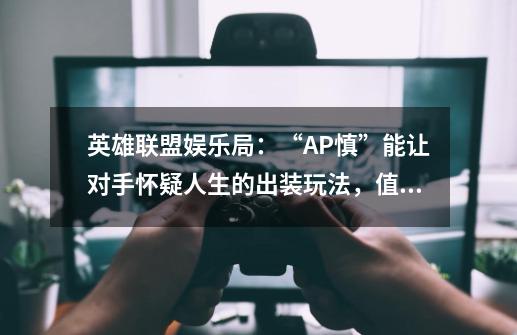 英雄联盟娱乐局：“AP慎”能让对手怀疑人生的出装玩法，值得一试-第1张-游戏-拼搏