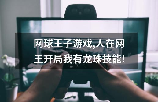 网球王子游戏,人在网王开局我有龙珠技能!-第1张-游戏-拼搏