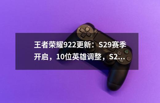 王者荣耀9.22更新：S29赛季开启，10位英雄调整，S29战令皮肤上架-第1张-游戏-拼搏