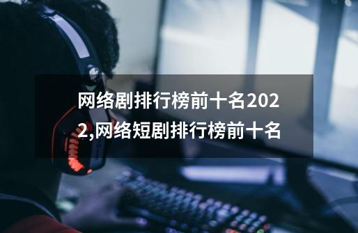 网络剧排行榜前十名2022,网络短剧排行榜前十名-第1张-游戏-拼搏