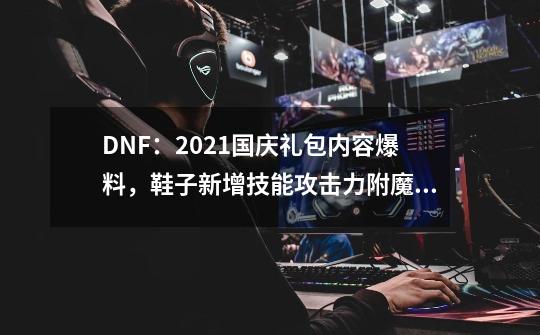 DNF：2021国庆礼包内容爆料，鞋子新增技能攻击力附魔宝珠-第1张-游戏-拼搏