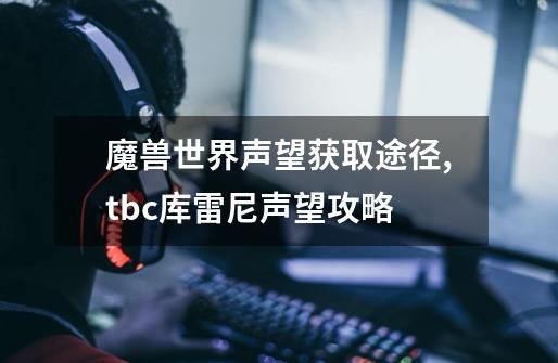 魔兽世界声望获取途径,tbc库雷尼声望攻略-第1张-游戏-拼搏