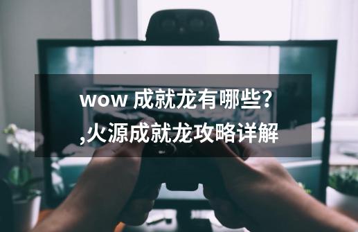 wow 成就龙有哪些？,火源成就龙攻略详解-第1张-游戏-拼搏