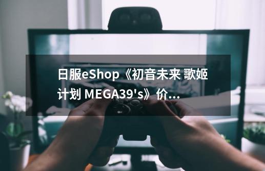 日服eShop《初音未来 歌姬计划 MEGA39's》价格下调至163元-第1张-游戏-拼搏