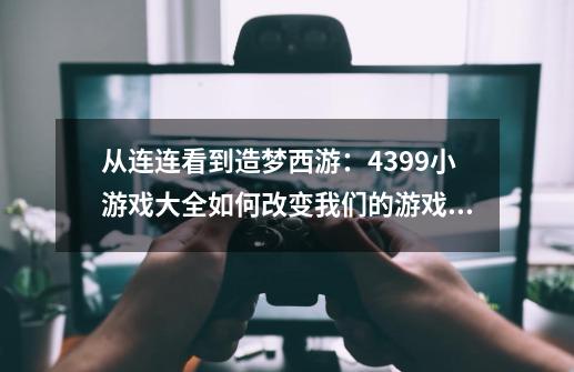 从连连看到造梦西游：4399小游戏大全如何改变我们的游戏生活？-第1张-游戏-拼搏