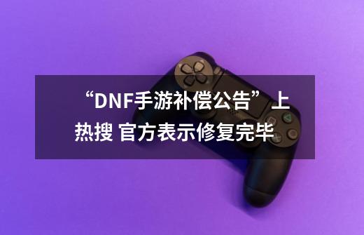 “DNF手游补偿公告”上热搜 官方表示修复完毕-第1张-游戏-拼搏