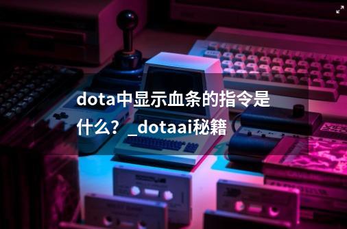 dota中显示血条的指令是什么？_dotaai秘籍-第1张-游戏-拼搏