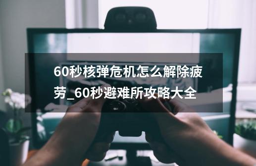 60秒核弹危机怎么解除疲劳_60秒避难所攻略大全-第1张-游戏-拼搏