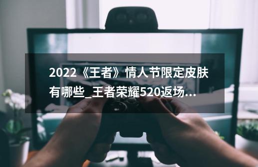 2022《王者》情人节限定皮肤有哪些?_王者荣耀520返场皮肤2023一览-第1张-游戏-拼搏