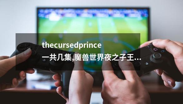 thecursedprince一共几集,魔兽世界夜之子王子任务-第1张-游戏-拼搏