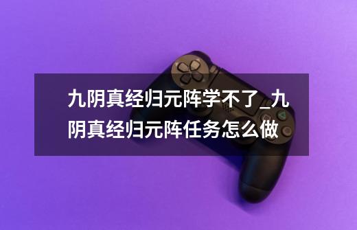 九阴真经归元阵学不了..._九阴真经归元阵任务怎么做-第1张-游戏-拼搏