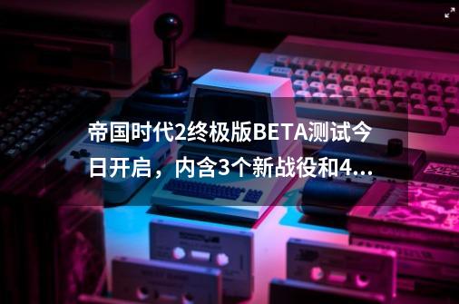 帝国时代2终极版BETA测试今日开启，内含3个新战役和4个新文明-第1张-游戏-拼搏