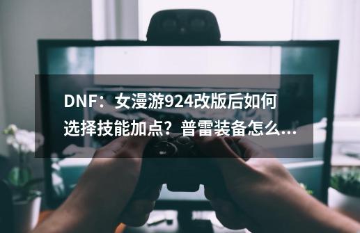 DNF：女漫游9.24改版后如何选择技能加点？普雷装备怎么选择？-第1张-游戏-拼搏