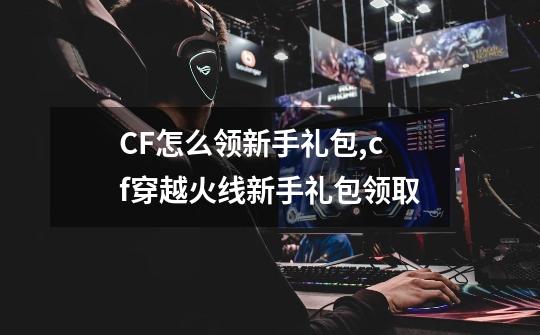 CF怎么领新手礼包,cf穿越火线新手礼包领取-第1张-游戏-拼搏