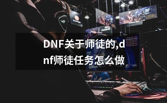 DNF关于师徒的,dnf师徒任务怎么做-第1张-游戏-拼搏