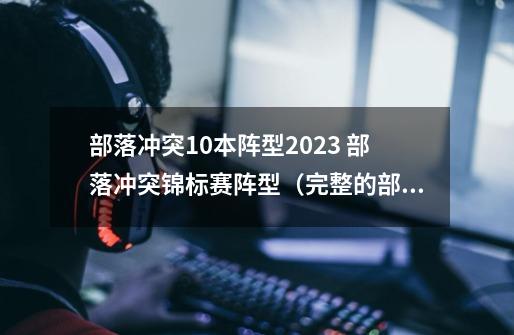 部落冲突10本阵型2023 部落冲突锦标赛阵型（完整的部落冲-第1张-游戏-拼搏