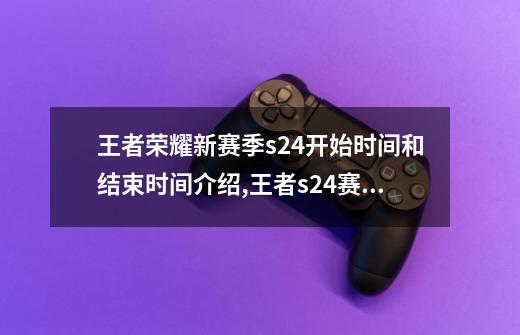 王者荣耀新赛季s24开始时间和结束时间介绍,王者s24赛季啥时结束-第1张-游戏-拼搏