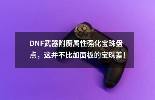 DNF武器附魔属性强化宝珠盘点，这并不比加面板的宝珠差！-第1张-游戏-拼搏