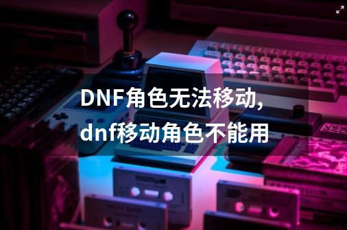 DNF角色无法移动,dnf移动角色不能用-第1张-游戏-拼搏