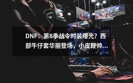 DNF：第8季战令时装曝光？西部牛仔套华丽登场，小皮鞭帅裂了-第1张-游戏-拼搏