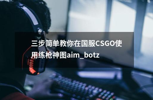 三步简单教你在国服CSGO使用练枪神图aim_botz-第1张-游戏-拼搏