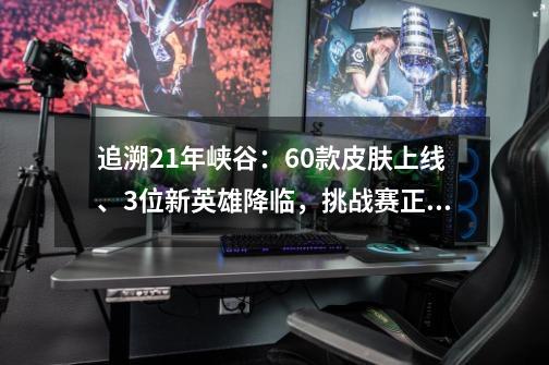 追溯21年峡谷：60款皮肤上线、3位新英雄降临，挑战赛正式开启！-第1张-游戏-拼搏