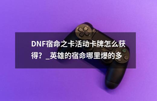 DNF宿命之卡活动卡牌怎么获得？_英雄的宿命哪里爆的多-第1张-游戏-拼搏