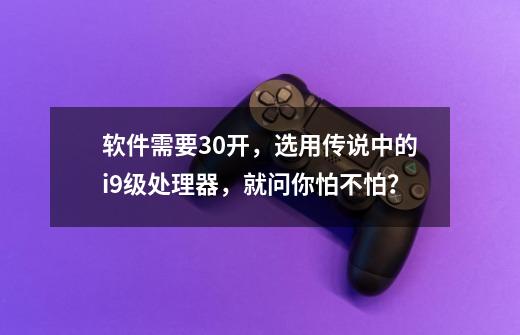 软件需要30开，选用传说中的i9级处理器，就问你怕不怕？-第1张-游戏-拼搏