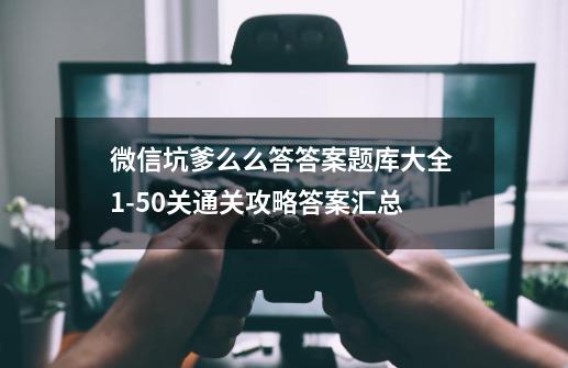 微信坑爹么么答答案题库大全 1-50关通关攻略答案汇总-第1张-游戏-拼搏