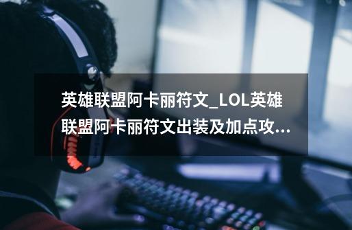 英雄联盟阿卡丽符文_LOL英雄联盟阿卡丽符文出装及加点攻略,阿卡丽符文1320-第1张-游戏-拼搏