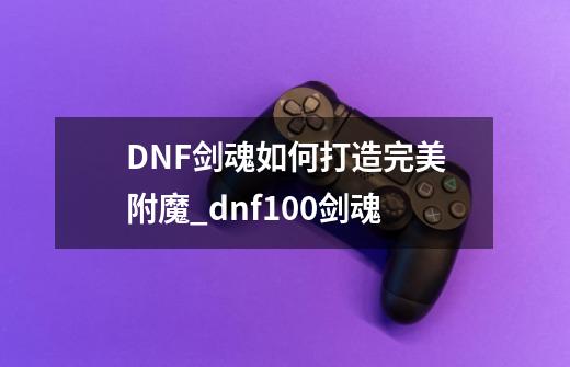 DNF剑魂如何打造完美附魔?_dnf100剑魂-第1张-游戏-拼搏