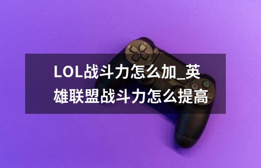 LOL战斗力怎么加_英雄联盟战斗力怎么提高-第1张-游戏-拼搏