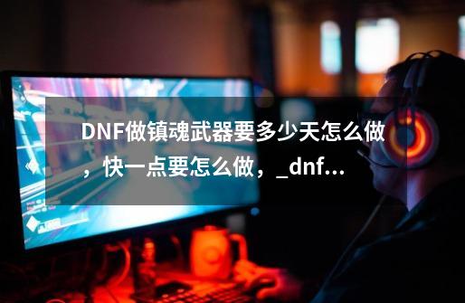 DNF做镇魂武器要多少天怎么做，快一点要怎么做，_dnf镇魂版本毕业装备搭配-第1张-游戏-拼搏