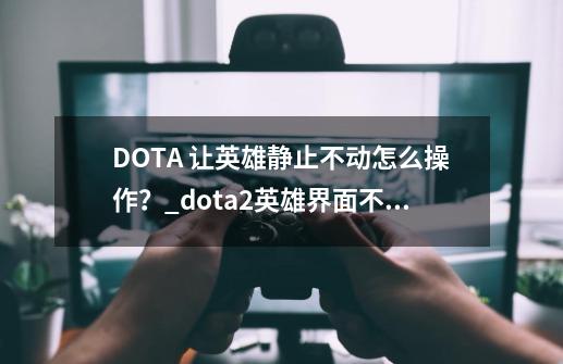 DOTA 让英雄静止不动怎么操作？_dota2英雄界面不动-第1张-游戏-拼搏