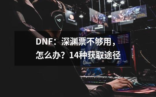 DNF：深渊票不够用，怎么办？14种获取途径-第1张-游戏-拼搏