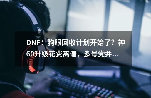 DNF：狗眼回收计划开始了？神60升级花费离谱，多号党并不用慌-第1张-游戏-拼搏