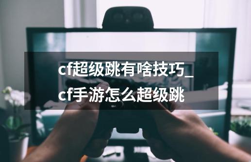 cf超级跳有啥技巧_cf手游怎么超级跳-第1张-游戏-拼搏