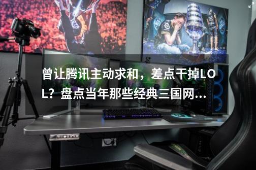 曾让腾讯主动求和，差点干掉LOL？盘点当年那些经典三国网游-第1张-游戏-拼搏