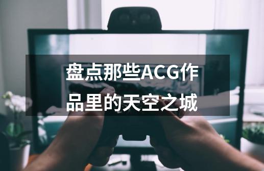 盘点那些ACG作品里的天空之城-第1张-游戏-拼搏