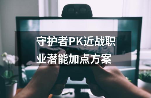 守护者PK近战职业潜能加点方案-第1张-游戏-拼搏