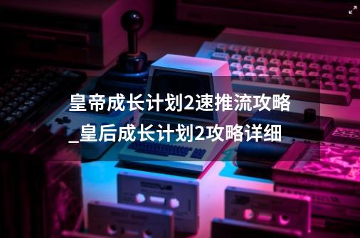 皇帝成长计划2速推流攻略_皇后成长计划2攻略详细-第1张-游戏-拼搏