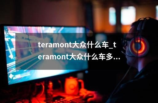 teramont大众什么车_teramont大众什么车多少钱530v6-第1张-游戏-拼搏