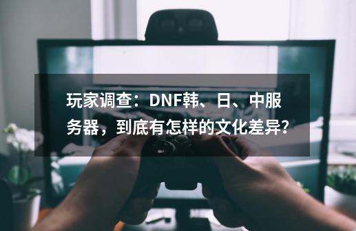 玩家调查：DNF韩、日、中服务器，到底有怎样的文化差异？-第1张-游戏-拼搏